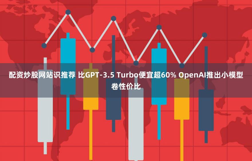 配资炒股网站识推荐 比GPT-3.5 Turbo便宜超60% OpenAI推出小模型卷性价比