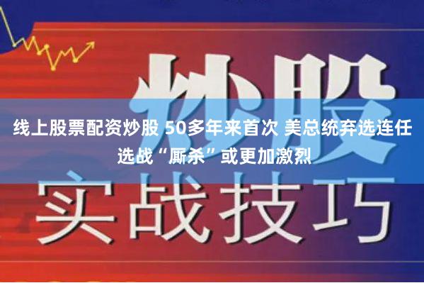 线上股票配资炒股 50多年来首次 美总统弃选连任 选战“厮杀”或更加激烈