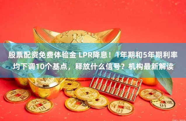 股票配资免费体验金 LPR降息！1年期和5年期利率均下调10个基点，释放什么信号？机构最新解读