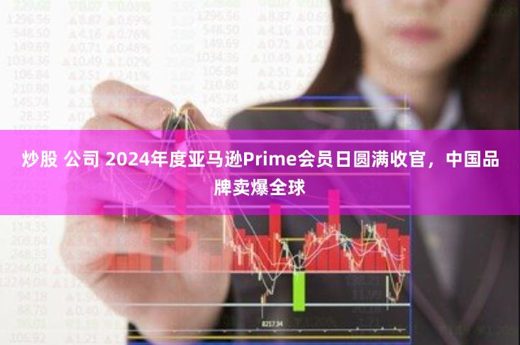 炒股 公司 2024年度亚马逊Prime会员日圆满收官，中国品牌卖爆全球