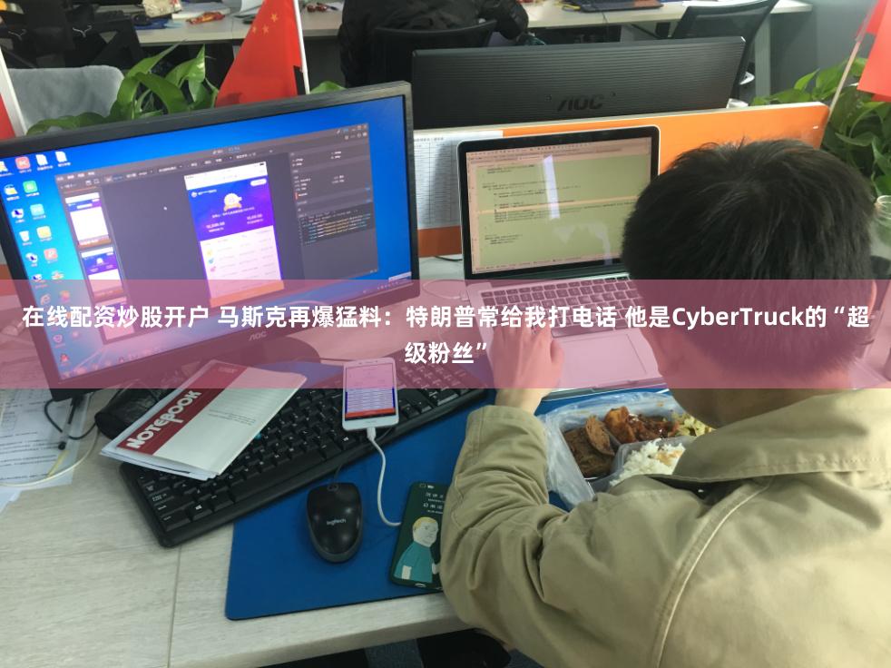 在线配资炒股开户 马斯克再爆猛料：特朗普常给我打电话 他是CyberTruck的“超级粉丝”