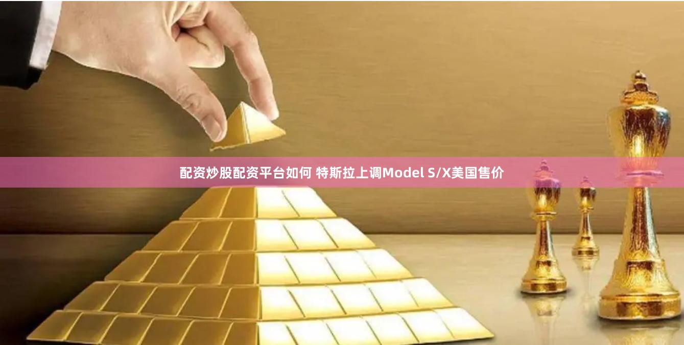 配资炒股配资平台如何 特斯拉上调Model S/X美国售价