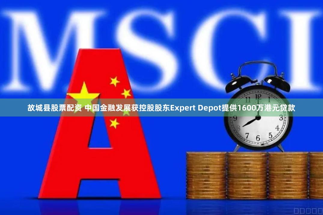 故城县股票配资 中国金融发展获控股股东Expert Depot提供1600万港元贷款