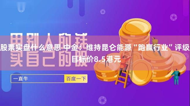 股票实盘什么意思 中金：维持昆仑能源“跑赢行业”评级 目标价8.5港元