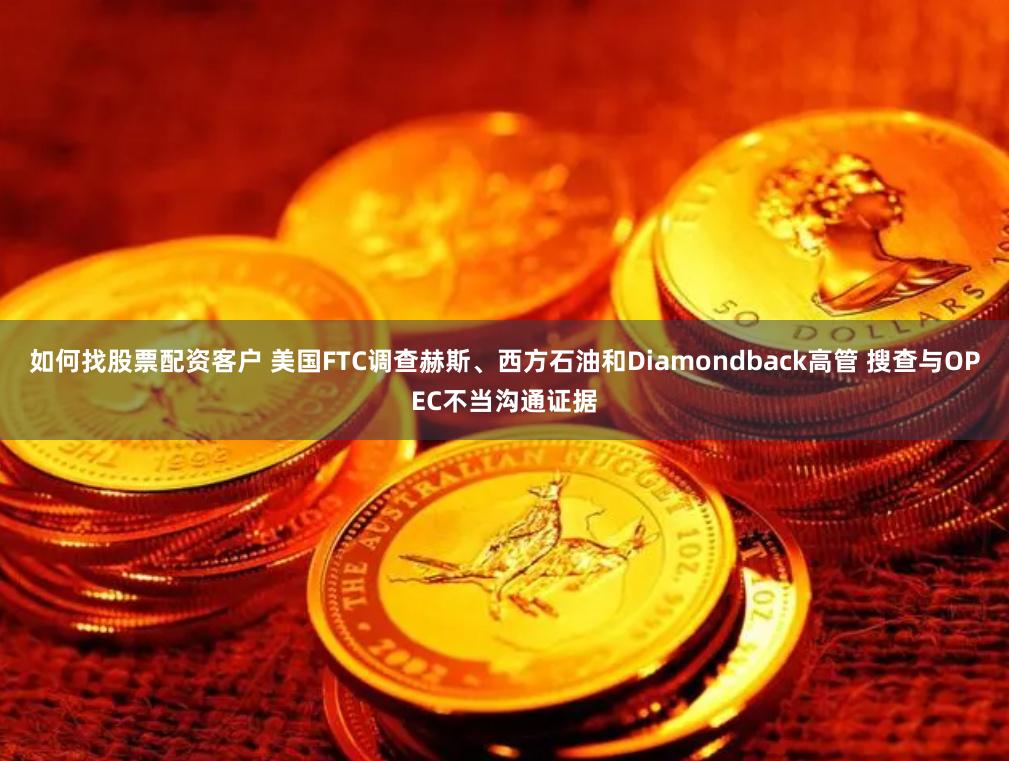 如何找股票配资客户 美国FTC调查赫斯、西方石油和Diamondback高管 搜查与OPEC不当沟通证据