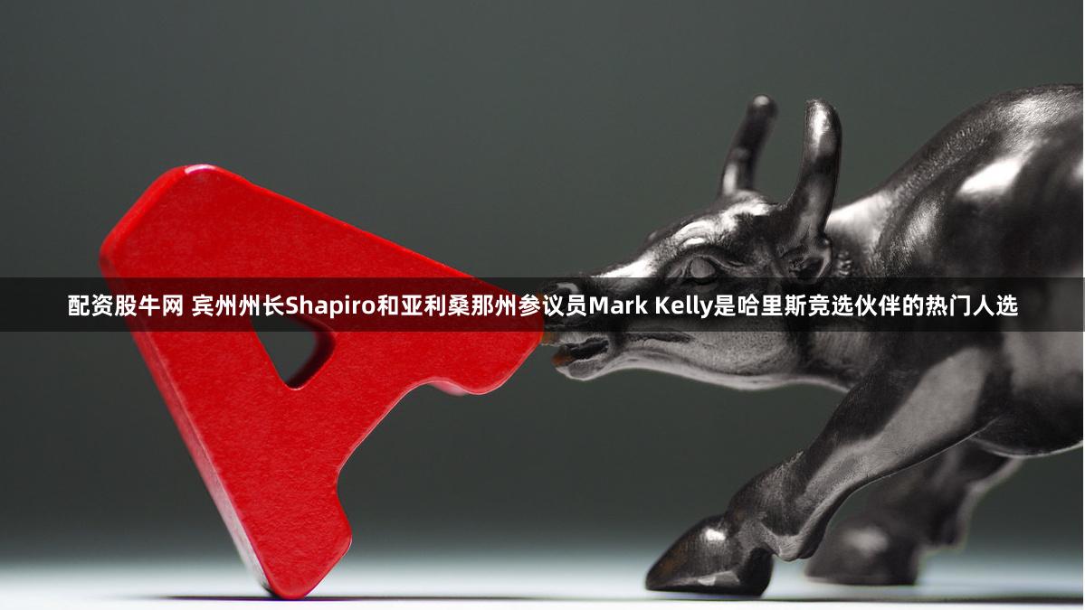 配资股牛网 宾州州长Shapiro和亚利桑那州参议员Mark Kelly是哈里斯竞选伙伴的热门人选