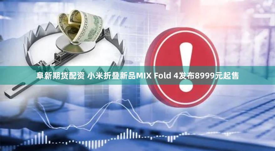 阜新期货配资 小米折叠新品MIX Fold 4发布8999元起售