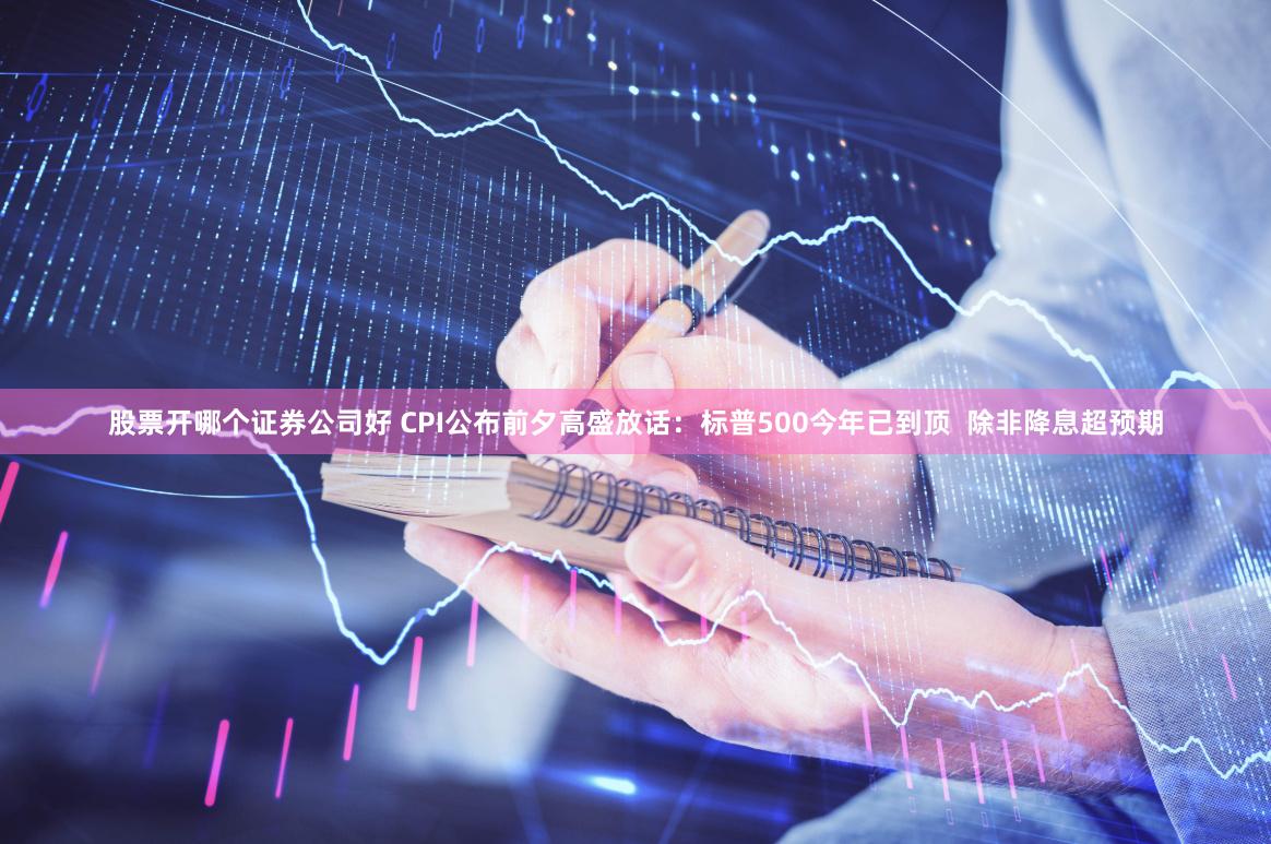 股票开哪个证券公司好 CPI公布前夕高盛放话：标普500今年已到顶  除非降息超预期