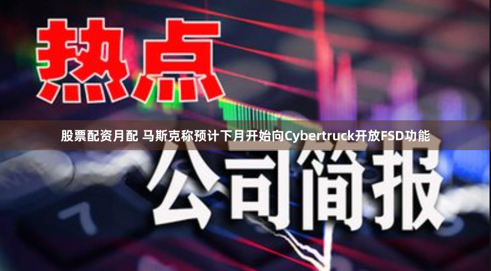 股票配资月配 马斯克称预计下月开始向Cybertruck开放FSD功能