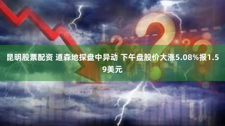 昆明股票配资 道森地探盘中异动 下午盘股价大涨5.08%报1.59美元