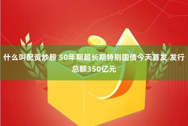 什么叫配资炒股 50年期超长期特别国债今天首发 发行总额350亿元