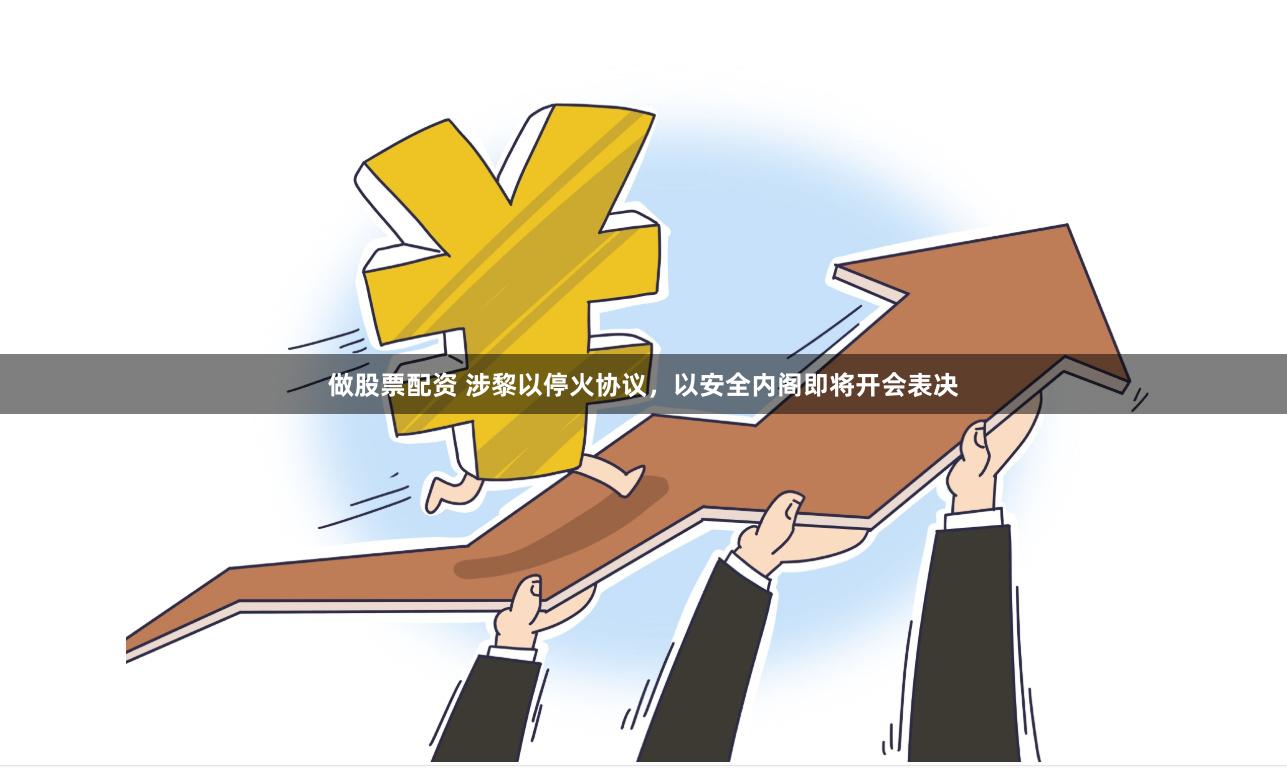 做股票配资 涉黎以停火协议，以安全内阁即将开会表决