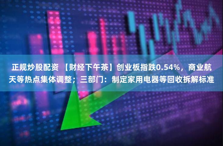 正规炒股配资 【财经下午茶】创业板指跌0.54%，商业航天等热点集体调整；三部门：制定家用电器等回收拆解标准