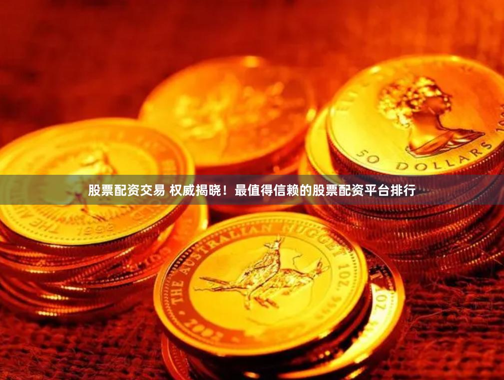 股票配资交易 权威揭晓！最值得信赖的股票配资平台排行