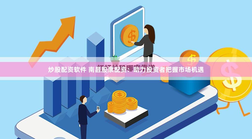 炒股配资软件 南昌股票配资：助力投资者把握市场机遇