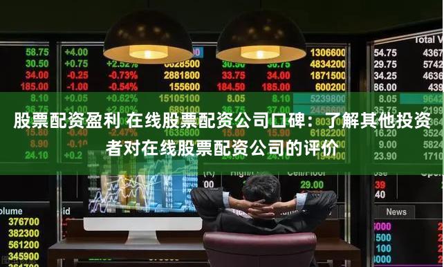 股票配资盈利 在线股票配资公司口碑：了解其他投资者对在线股票配资公司的评价