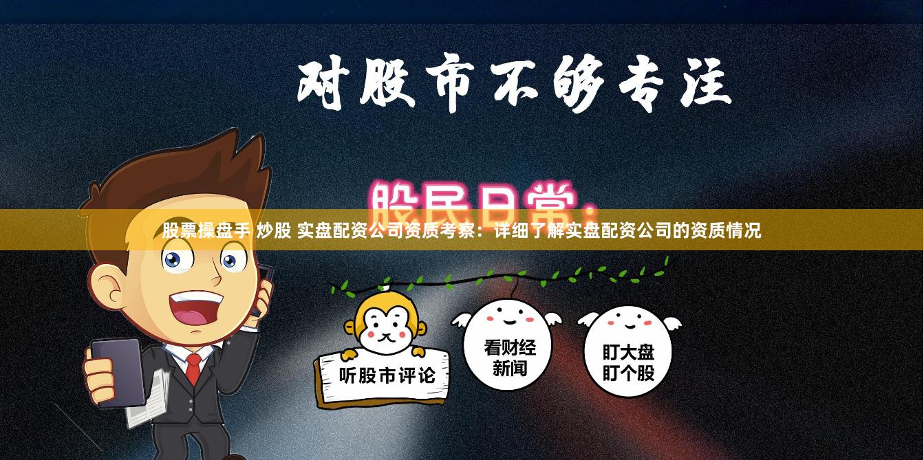 股票操盘手 炒股 实盘配资公司资质考察：详细了解实盘配资公司的资质情况