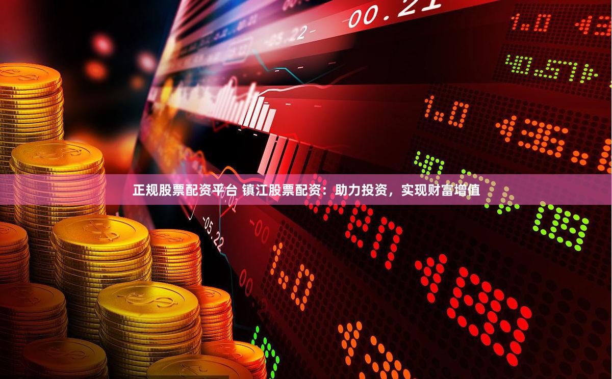 正规股票配资平台 镇江股票配资：助力投资，实现财富增值