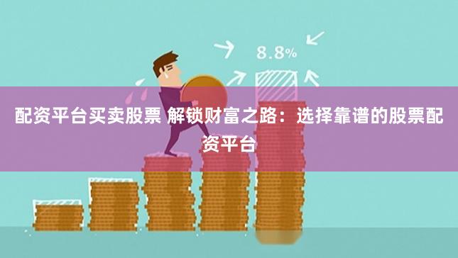 配资平台买卖股票 解锁财富之路：选择靠谱的股票配资平台