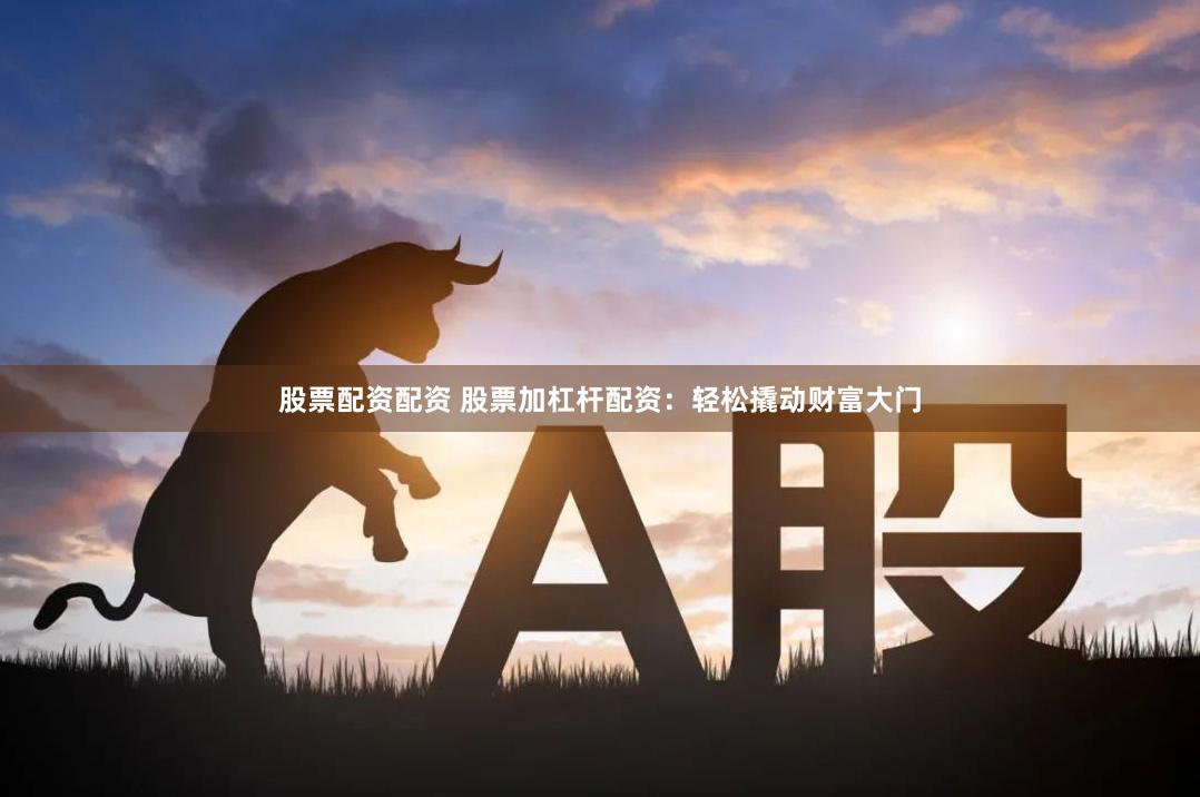 股票配资配资 股票加杠杆配资：轻松撬动财富大门