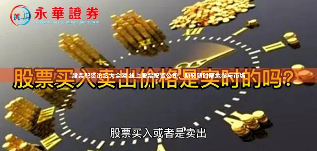 股票配资论坛大全网 线上股票配资公司，助您随时随地参与市场