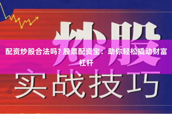 配资炒股合法吗? 股票配资宝：助你轻松撬动财富杠杆