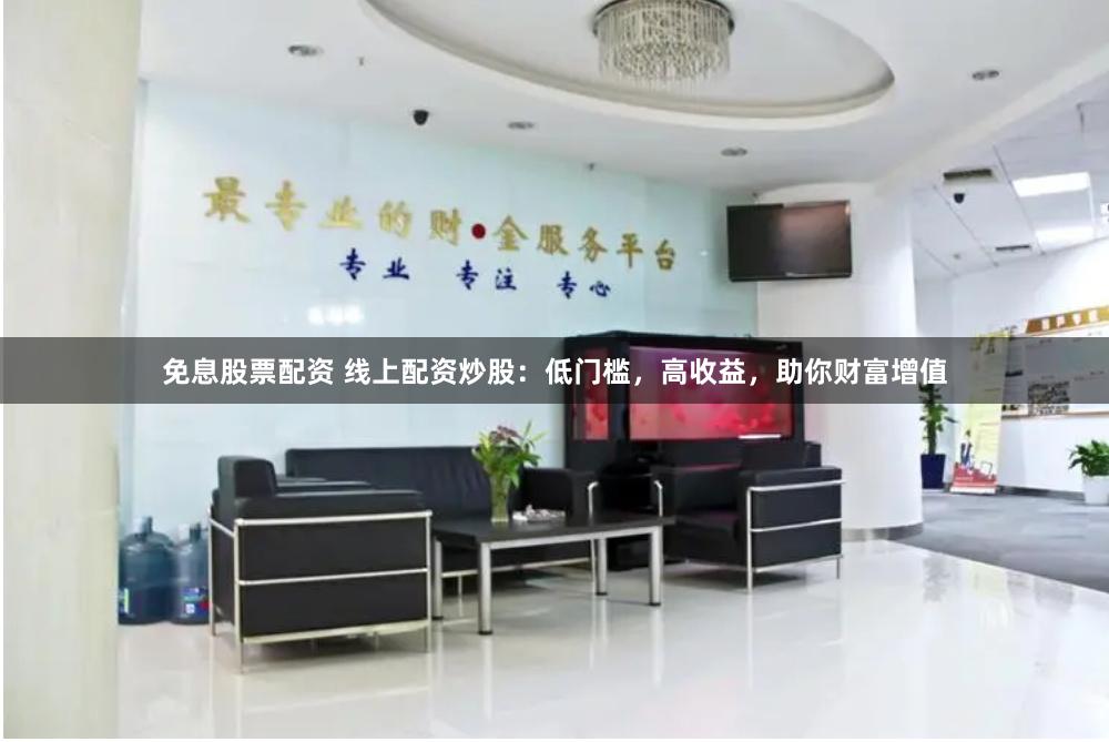 免息股票配资 线上配资炒股：低门槛，高收益，助你财富增值
