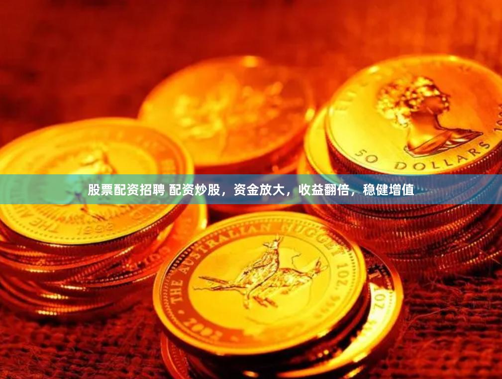 股票配资招聘 配资炒股，资金放大，收益翻倍，稳健增值
