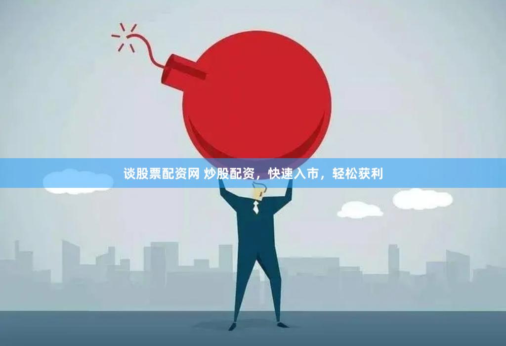 谈股票配资网 炒股配资，快速入市，轻松获利