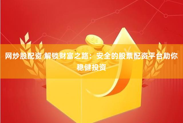 网炒股配资 解锁财富之路：安全的股票配资平台助你稳健投资