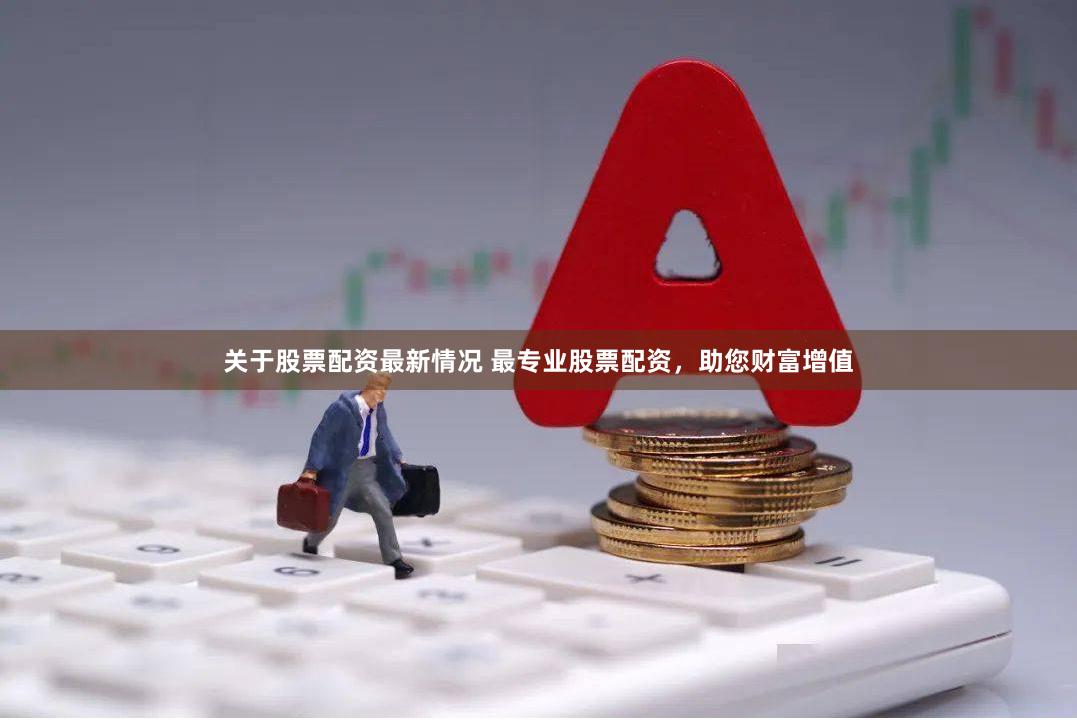 关于股票配资最新情况 最专业股票配资，助您财富增值