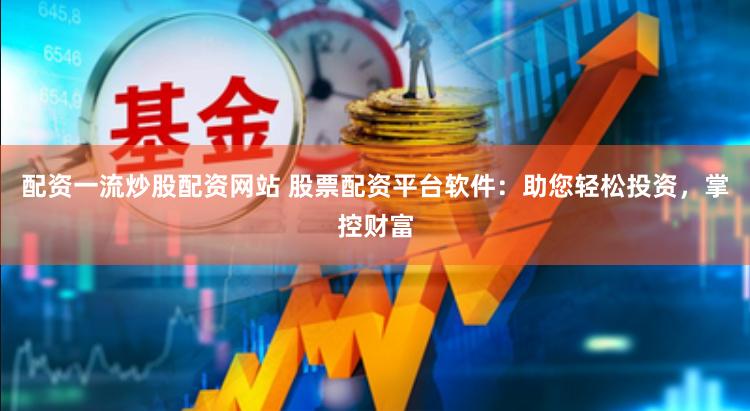 配资一流炒股配资网站 股票配资平台软件：助您轻松投资，掌控财富