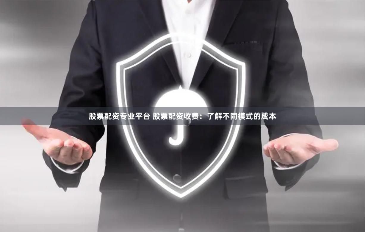 股票配资专业平台 股票配资收费：了解不同模式的成本