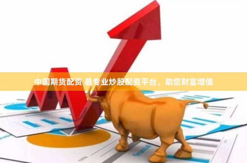 中国期货配资 最专业炒股配资平台，助您财富增值
