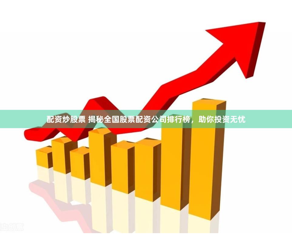 配资炒股票 揭秘全国股票配资公司排行榜，助你投资无忧