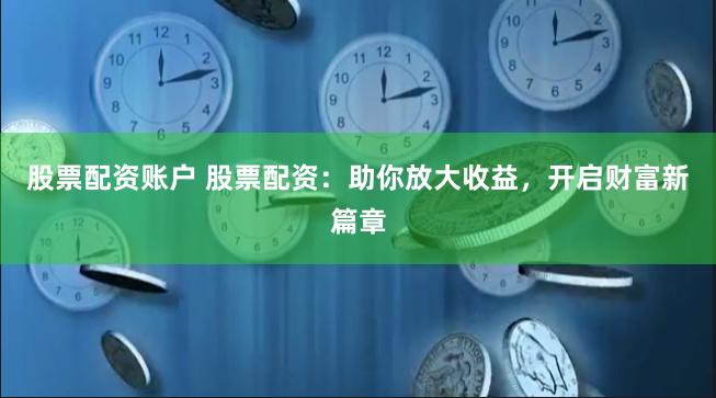 股票配资账户 股票配资：助你放大收益，开启财富新篇章