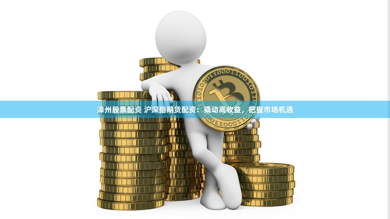 漳州股票配资 沪深指期货配资：撬动高收益，把握市场机遇