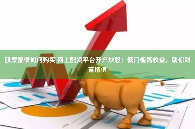 股票配债如何购买 网上配资平台开户炒股：低门槛高收益，助你财富增值