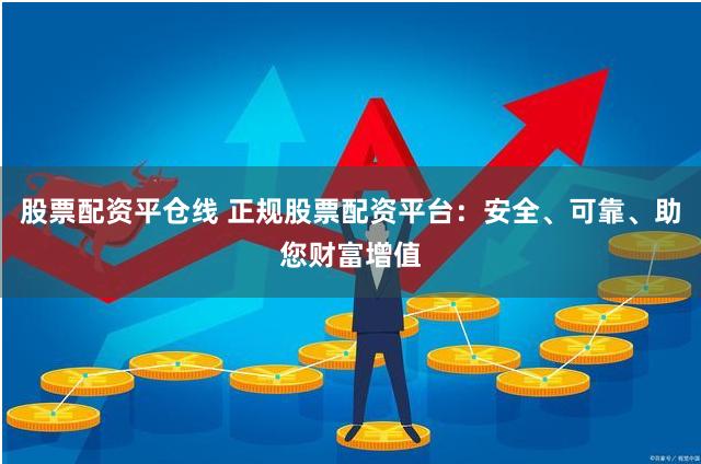股票配资平仓线 正规股票配资平台：安全、可靠、助您财富增值