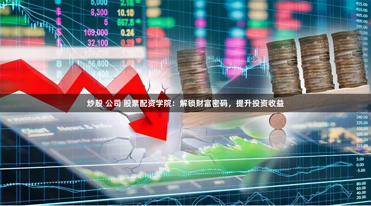 炒股 公司 股票配资学院：解锁财富密码，提升投资收益