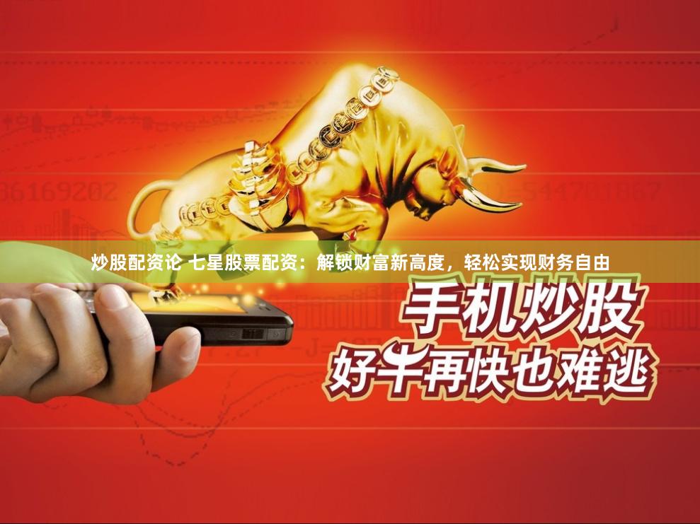 炒股配资论 七星股票配资：解锁财富新高度，轻松实现财务自由