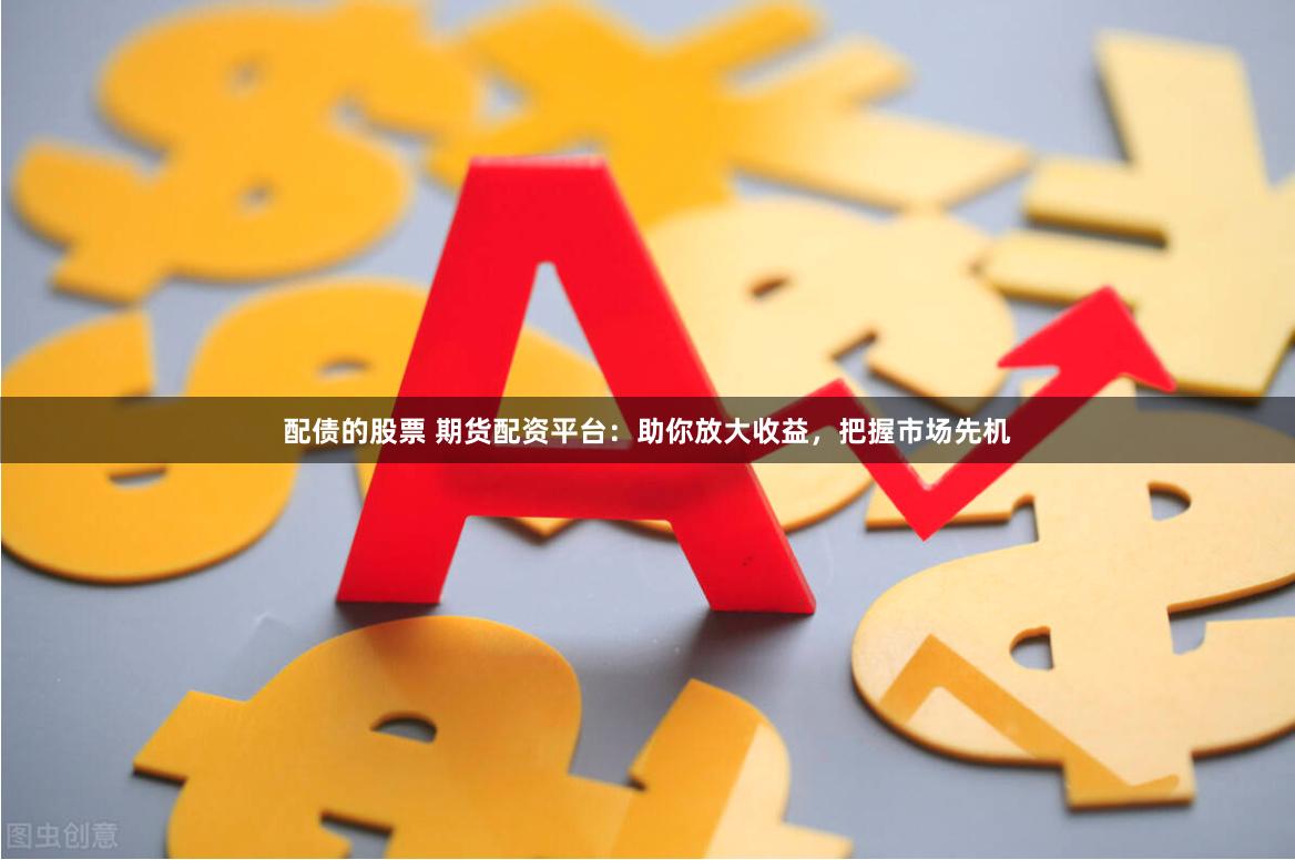 配债的股票 期货配资平台：助你放大收益，把握市场先机