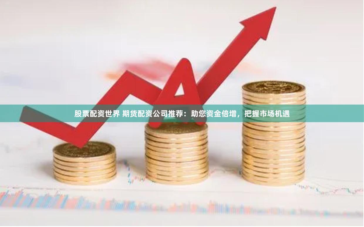 股票配资世界 期货配资公司推荐：助您资金倍增，把握市场机遇