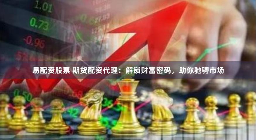 易配资股票 期货配资代理：解锁财富密码，助你驰骋市场