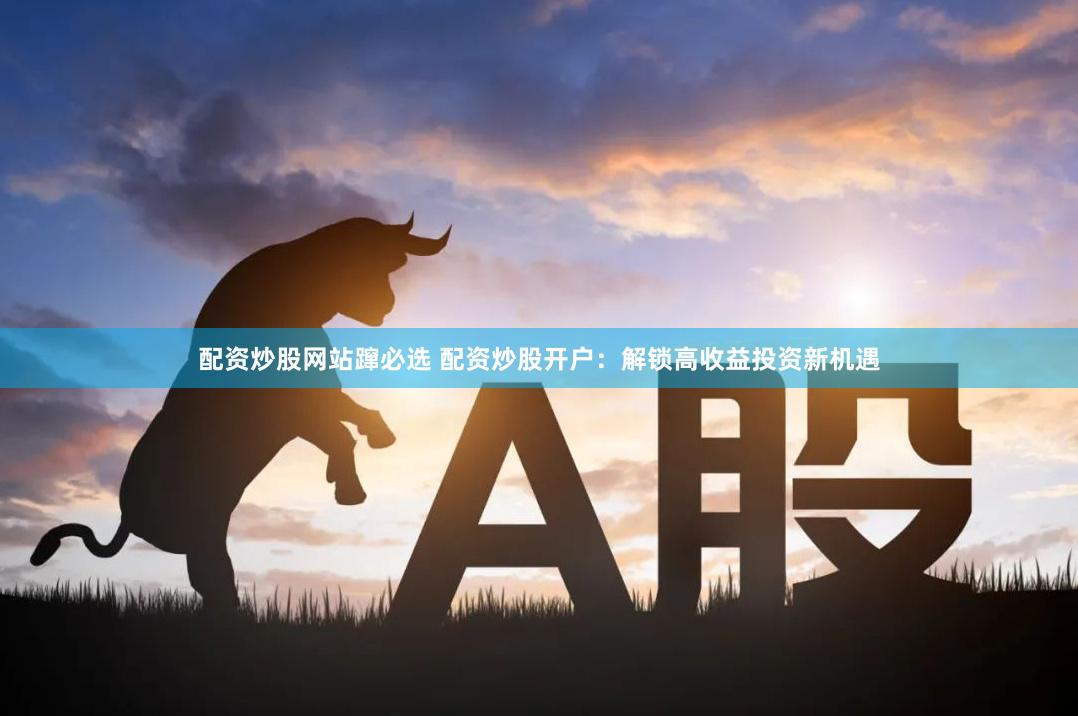 配资炒股网站蹿必选 配资炒股开户：解锁高收益投资新机遇