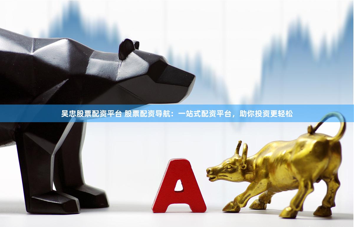 吴忠股票配资平台 股票配资导航：一站式配资平台，助你投资更轻松