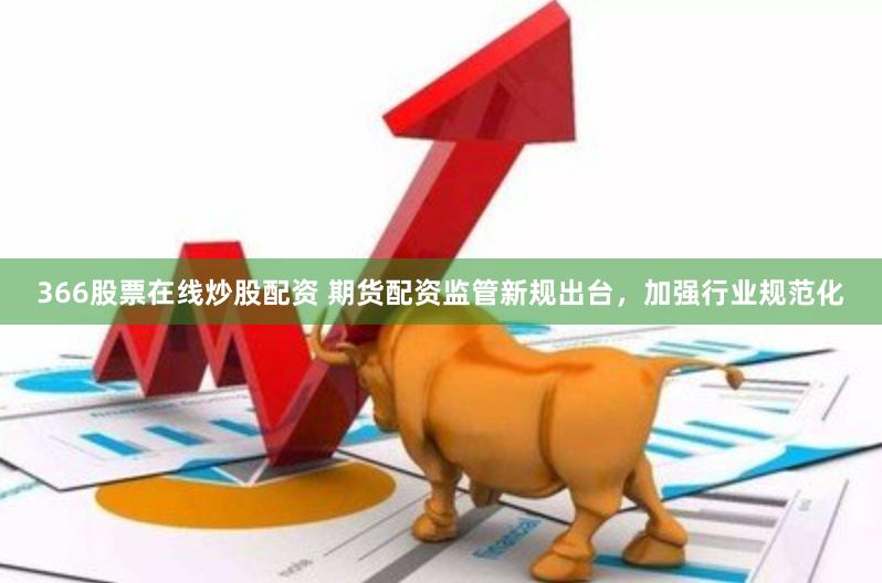 366股票在线炒股配资 期货配资监管新规出台，加强行业规范化