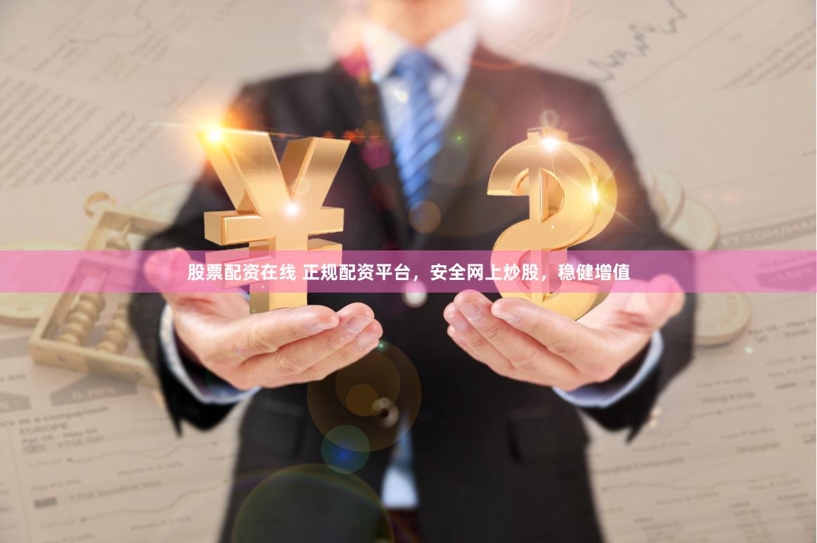 股票配资在线 正规配资平台，安全网上炒股，稳健增值