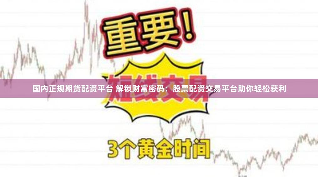 国内正规期货配资平台 解锁财富密码：股票配资交易平台助你轻松获利