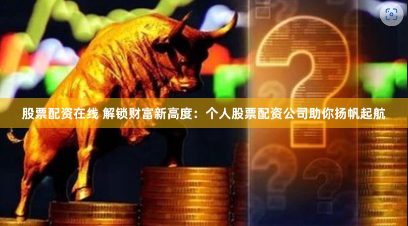 股票配资在线 解锁财富新高度：个人股票配资公司助你扬帆起航